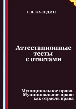 Аттестационные тесты с ответами. Муниципальное право. Муниципальное право как отрасль права - Сергей Каледин