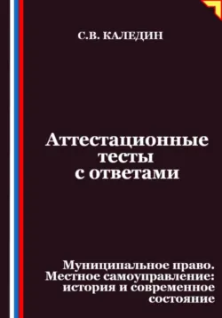 Аттестационные тесты с ответами. Муниципальное право. Местное самоуправление история и современное состояние - Сергей Каледин