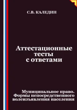 Аттестационные тесты с ответами. Муниципальное право. Формы непосредственного волеизъявления населения - Сергей Каледин