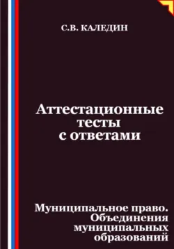 Аттестационные тесты с ответами. Муниципальное право. Объединения муниципальных образований - Сергей Каледин