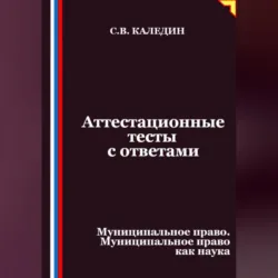 Аттестационные тесты с ответами. Муниципальное право. Муниципальное право как наука - Сергей Каледин