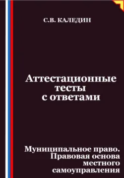 Аттестационные тесты с ответами. Муниципальное право. Правовая основа местного самоуправления - Сергей Каледин