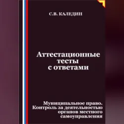 Аттестационные тесты с ответами. Муниципальное право. Контроль за деятельностью органов местного самоуправления - Сергей Каледин