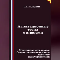 Аттестационные тесты с ответами. Муниципальное право. Ответственность органов местного самоуправления - Сергей Каледин