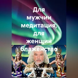 Для мужчин медитация, для женщин блаженство, Игорь Леванов