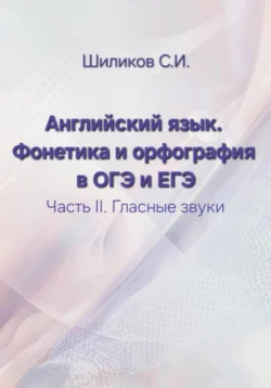 Английский язык. Фонетика и орфография в ОГЭ и ЕГЭ Часть II. Гласные звуки, Сергей Шиликов