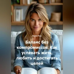Баланс без компромиссов: Как успевать жить, любить и достигать целей, Лилия Роуз