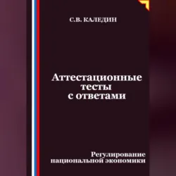 Аттестационные тесты с ответами. Регулирование национальной экономики - Сергей Каледин