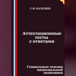Аттестационные тесты с ответами. Социальные основы национальной экономики, Сергей Каледин