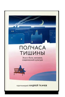 Полчаса тишины. Эссе о Боге, человеке, современной культуре, Андрей Ткачев Полчаса тишины. Эссе о Боге, человеке, современной культуре, Андрей Ткачев