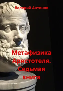 Метафизика Аристотеля. Седьмая книга - Валерий Антонов