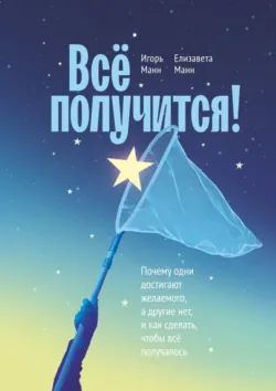 Всё получится! Почему одни достигают желаемого, а другие нет, и как сделать, чтобы всё получалось - Игорь Манн