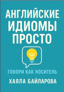Английские идиомы просто. Более 1 600 самых употребляемых английских идиом - Khayala Baylarova