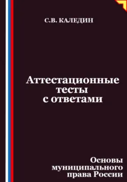 Аттестационные тесты с ответами. Основы муниципального права России - Сергей Каледин