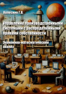Управление производственными системами с распределенными правами собственности. Экономико-математический анализ, Георгий Колесник