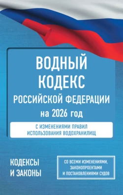 Водный кодекс Российской Федерации на 2026 год. Со всеми изменениями, законопроектами и постановлениями судов - Нормативные правовые акты