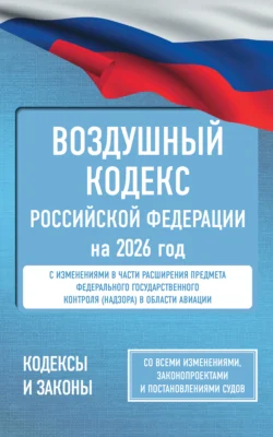 Воздушный кодекс Российской Федерации на 2026 год. Со всеми изменениями, законопроектами и постановлениями судов - Нормативные правовые акты