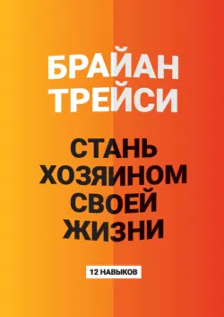 Стань хозяином своей жизни. 12 навыков - Брайан Трейси