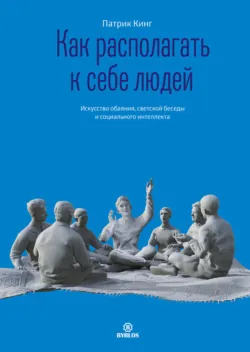 Как располагать к себе людей. Искусство обаяния, светской беседы и социального интеллекта - Патрик Кинг