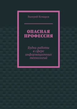 Опасная профессия. Будни работы в сфере информационных технологий - Валерий Комаров