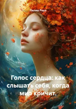 Голос сердца: как слышать себя, когда мир кричит. - Лилия Роуз
