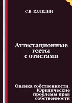 Аттестационные тесты с ответами. Оценка собственности. Юридические проблемы прав собственности - Сергей Каледин