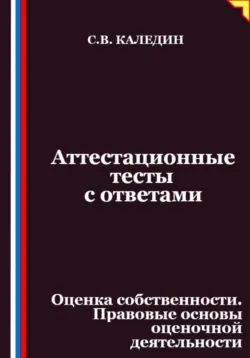 Аттестационные тесты с ответами. Оценка собственности. Правовые основы оценочной деятельности - Сергей Каледин