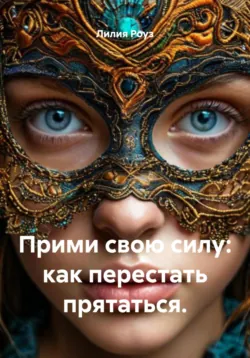 Прими свою силу: как перестать прятаться. - Лилия Роуз