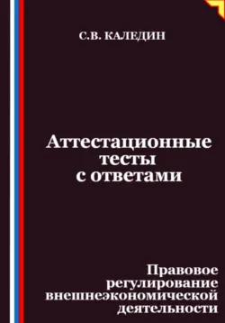 Аттестационные тесты с ответами. Правовое регулирование внешнеэкономической деятельности - Сергей Каледин