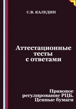 Аттестационные тесты с ответами. Правовое регулирование РЦБ. Ценные бумаги - Сергей Каледин