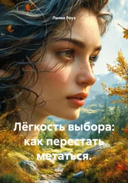 Лёгкость выбора: как перестать метаться. - Лилия Роуз