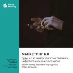 Маркетинг 6.0. Будущее за иммерсивностью, слиянием цифрового и физического миров. Филип Котлер, Хермаван Картаджайя, Айвен Сетиаван. Саммари - Smart Reading