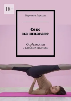 Секс на шпагате. Особенности и сладкие техники - Вероника Ларссон