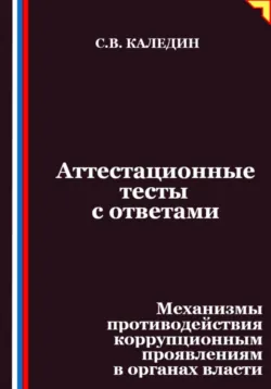 Аттестационные тесты с ответами. Механизмы противодействия коррупционным проявлениям в органах власти - Сергей Каледин