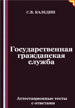 Государственная гражданская служба. Аттестационные тесты с ответами - Сергей Каледин