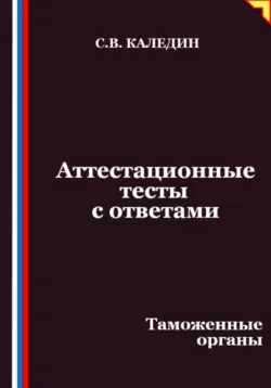 Аттестационные тесты с ответами. Таможенные органы - Сергей Каледин