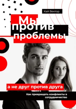 Мы против проблемы, а не друг против друга. Как превращать конфликты в сотрудничество, Кай Вектор Мы против проблемы, а не друг против друга. Как превращать конфликты в сотрудничество, Кай Вектор