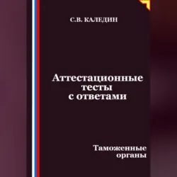 Аттестационные тесты с ответами. Таможенные органы - Сергей Каледин