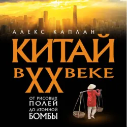 Китай в XX веке. От рисовых полей до атомной бомбы - Алекс Каплан