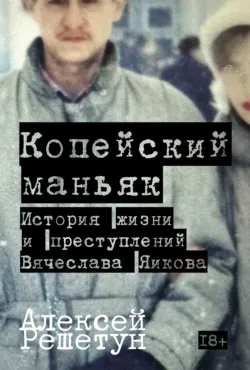 Копейский маньяк: История жизни и преступлений Вячеслава Яикова - Алексей Решетун