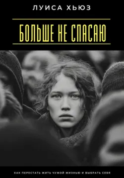 Больше не спасаю. Как перестать жить чужой жизнью и выбрать себя, аудиокнига Луисы Хьюз. ISDN72629836