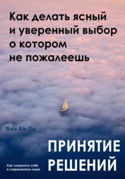Принятие решений. Как делать ясный и уверенный выбор, о котором не пожалеешь - Rais Gu