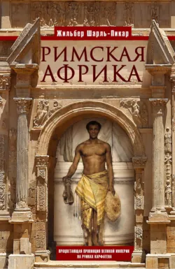 Римская Африка. Процветающая провинция великой империи на руинах Карфагена - Жильбер Пикар