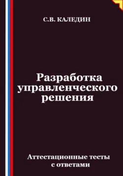 Разработка управленческого решения. Аттестационные тесты с ответами - Сергей Каледин