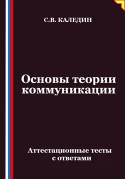 Основы теории коммуникации. Аттестационные тесты с ответами - Сергей Каледин