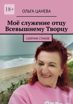 Моё служение отцу Всевышнему Творцу. Cборник стихов - Ольга Цанева