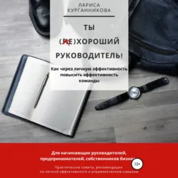 Ты (не)хороший руководитель. Как через личную эффективность повысить эффективность команды - Лариса Курганникова