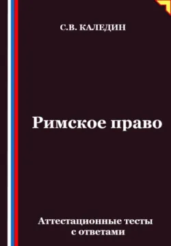 Римское право. Аттестационные тесты с ответами - Сергей Каледин