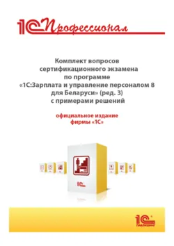 Комплект вопросов сертификационного экзамена «1С:Профессионал» по программе «1С:Зарплата и управление персоналом 8 для Беларуси» (редакция 3) с примерами решений - Фирма «1С»