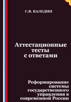 Аттестационные тесты с ответами. Реформирование системы государственного управления в современной России - Сергей Каледин